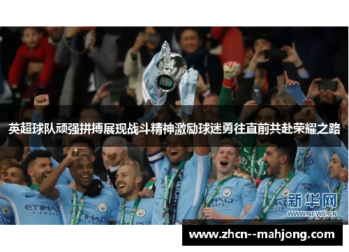 英超球队顽强拼搏展现战斗精神激励球迷勇往直前共赴荣耀之路