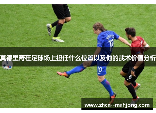 莫德里奇在足球场上担任什么位置以及他的战术价值分析