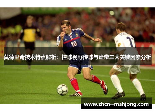 莫德里奇技术特点解析：控球视野传球与盘带三大关键因素分析