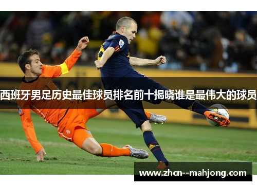 西班牙男足历史最佳球员排名前十揭晓谁是最伟大的球员