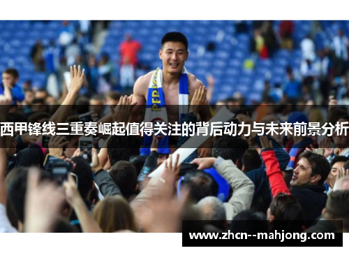 西甲锋线三重奏崛起值得关注的背后动力与未来前景分析