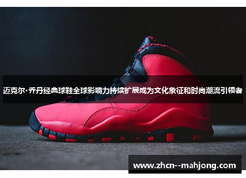 迈克尔·乔丹经典球鞋全球影响力持续扩展成为文化象征和时尚潮流引领者