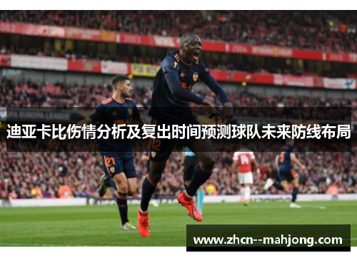 迪亚卡比伤情分析及复出时间预测球队未来防线布局 迪亚卡比伤情分析及复出时间预测球队未来防线布局