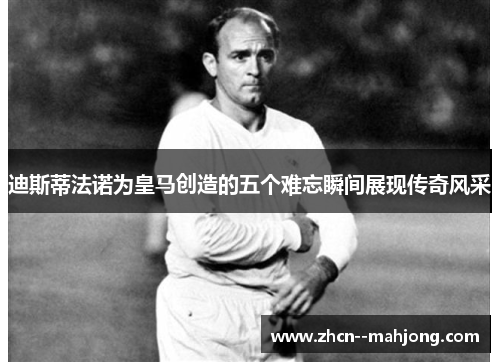 迪斯蒂法诺为皇马创造的五个难忘瞬间展现传奇风采 迪斯蒂法诺为皇马创造的五个难忘瞬间展现传奇风采