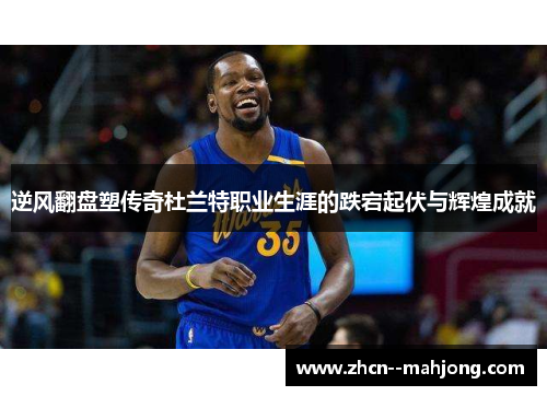 逆风翻盘塑传奇杜兰特职业生涯的跌宕起伏与辉煌成就 逆风翻盘塑传奇杜兰特职业生涯的跌宕起伏与辉煌成就