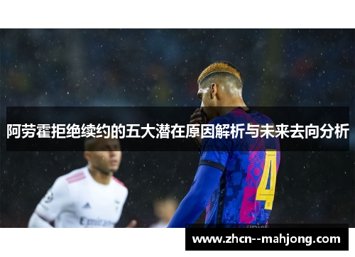 阿劳霍拒绝续约的五大潜在原因解析与未来去向分析