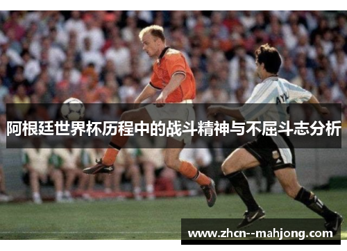 阿根廷世界杯历程中的战斗精神与不屈斗志分析 阿根廷世界杯历程中的战斗精神与不屈斗志分析