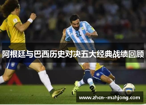 阿根廷与巴西历史对决五大经典战绩回顾 阿根廷与巴西历史对决五大经典战绩回顾