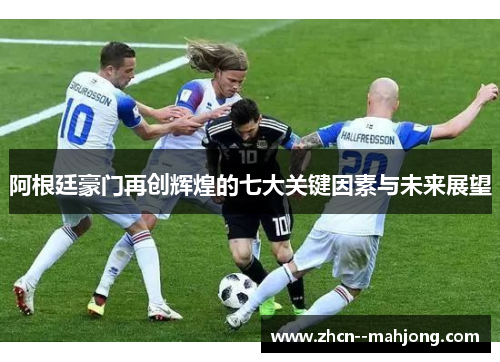 阿根廷豪门再创辉煌的七大关键因素与未来展望 阿根廷豪门再创辉煌的七大关键因素与未来展望