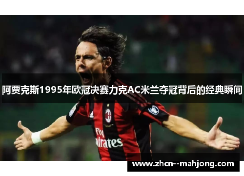 阿贾克斯1995年欧冠决赛力克AC米兰夺冠背后的经典瞬间 阿贾克斯1995年欧冠决赛力克AC米兰夺冠背后的经典瞬间