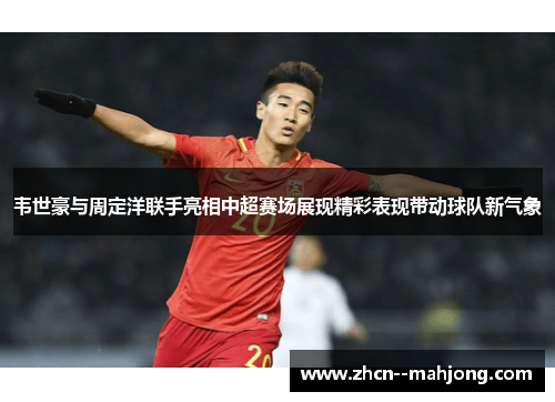 韦世豪与周定洋联手亮相中超赛场展现精彩表现带动球队新气象