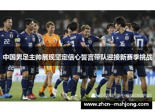 中国男足主帅展现坚定信心誓言带队迎接新赛季挑战