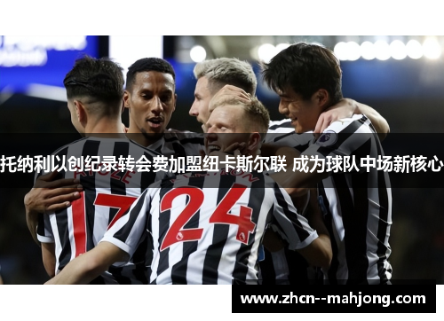 托纳利以创纪录转会费加盟纽卡斯尔联 成为球队中场新核心 托纳利以创纪录转会费加盟纽卡斯尔联 成为球队中场新核心