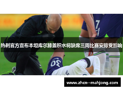 热刺官方宣布本坦库尔膝盖积水将缺席三周比赛安排受影响 热刺官方宣布本坦库尔膝盖积水将缺席三周比赛安排受影响