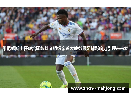 维尼修斯出任联合国教科文组织亲善大使彰显足球影响力引领未来梦 维尼修斯出任联合国教科文组织亲善大使彰显足球影响力引领未来梦