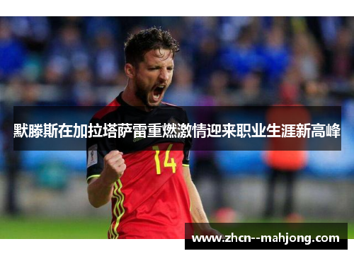 默滕斯在加拉塔萨雷重燃激情迎来职业生涯新高峰 默滕斯在加拉塔萨雷重燃激情迎来职业生涯新高峰