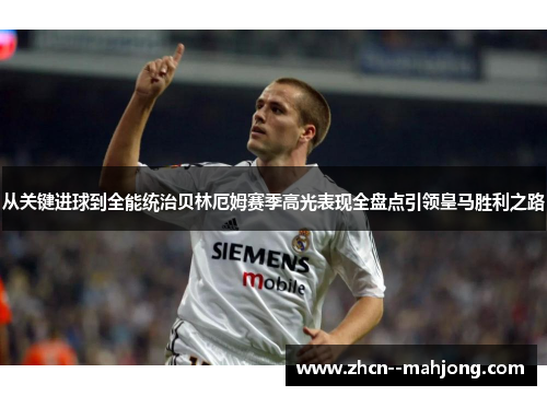 从关键进球到全能统治贝林厄姆赛季高光表现全盘点引领皇马胜利之路