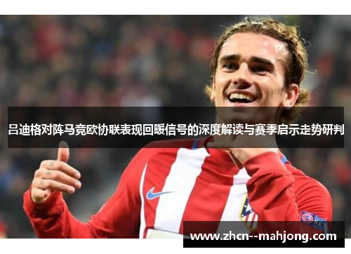 吕迪格对阵马竞欧协联表现回暖信号的深度解读与赛季启示走势研判 吕迪格对阵马竞欧协联表现回暖信号的深度解读与赛季启示走势研判
