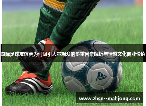 国际足球友谊赛为何吸引大量观众的多重因素解析与情感文化商业价值 国际足球友谊赛为何吸引大量观众的多重因素解析与情感文化商业价值
