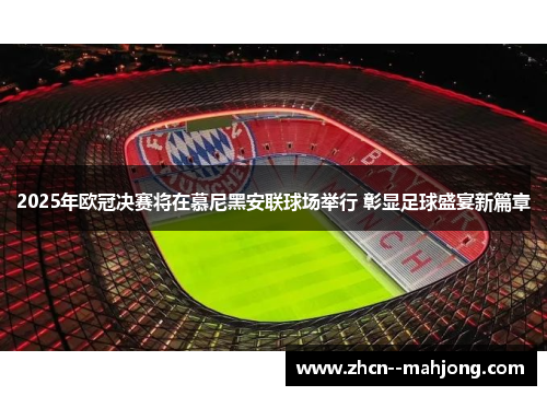 2025年欧冠决赛将在慕尼黑安联球场举行 彰显足球盛宴新篇章 2025年欧冠决赛将在慕尼黑安联球场举行 彰显足球盛宴新篇章