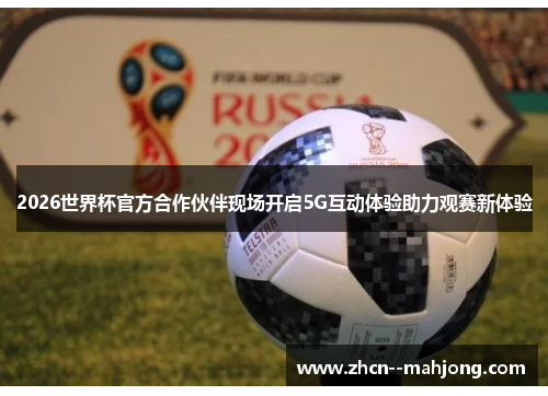 2026世界杯官方合作伙伴现场开启5G互动体验助力观赛新体验 2026世界杯官方合作伙伴现场开启5G互动体验助力观赛新体验