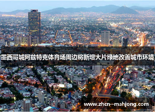 墨西哥城阿兹特克体育场周边将新增大片绿地改善城市环境 墨西哥城阿兹特克体育场周边将新增大片绿地改善城市环境