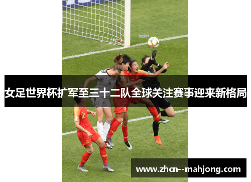 女足世界杯扩军至三十二队全球关注赛事迎来新格局 女足世界杯扩军至三十二队全球关注赛事迎来新格局